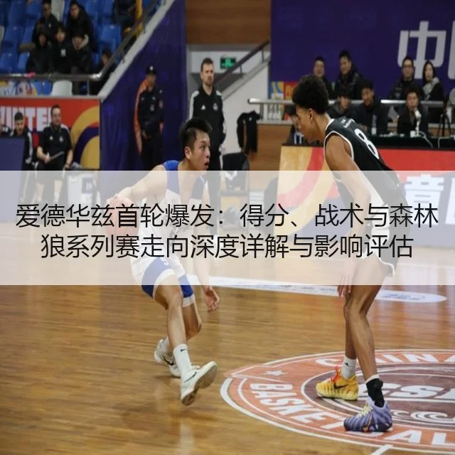 爱德华兹首轮爆发:得分、战术与森林狼系列赛走向深度详解与影响评估
